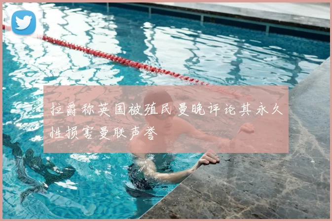 拉爵称英国被殖民曼晚评论其永久性损害曼联声誉
