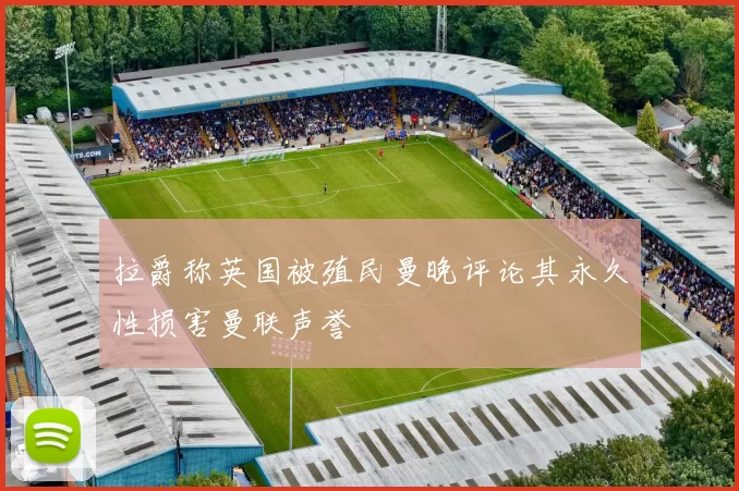 拉爵称英国被殖民曼晚评论其永久性损害曼联声誉