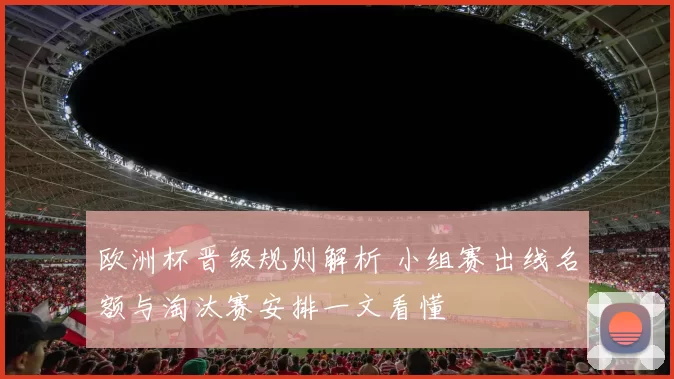 欧洲杯晋级规则解析 小组赛出线名额与淘汰赛安排一文看懂