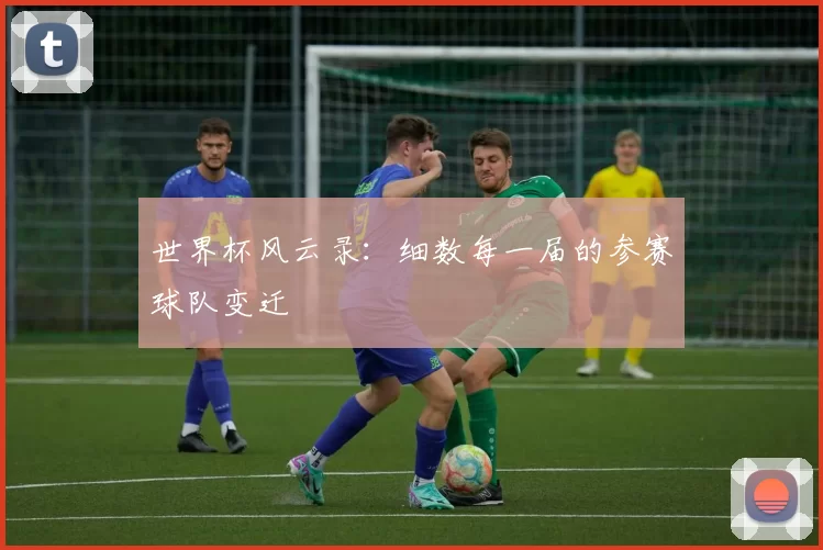 世界杯风云录:细数每一届的参赛球队变迁