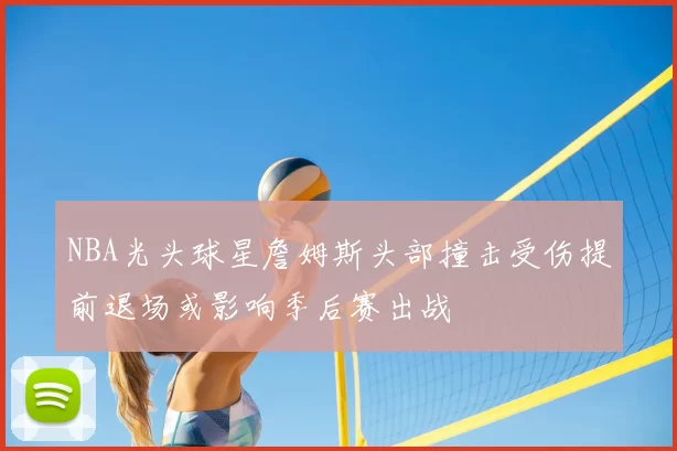 NBA光头球星詹姆斯头部撞击受伤提前退场或影响季后赛出战