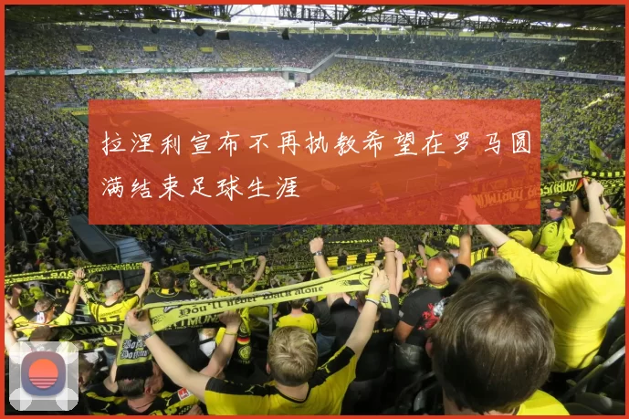 拉涅利宣布不再执教希望在罗马圆满结束足球生涯