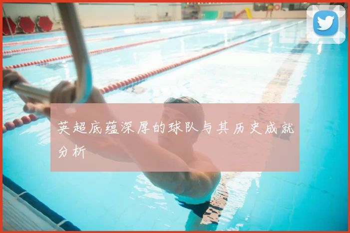 英超底蕴深厚的球队与其历史成就分析