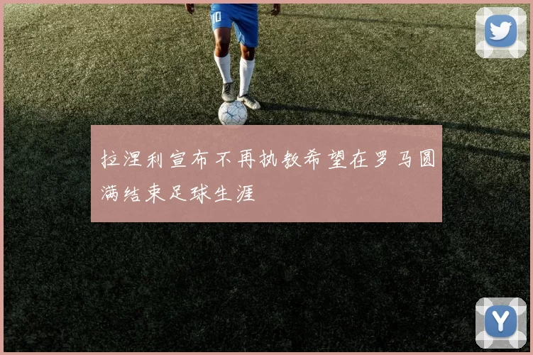 拉涅利宣布不再执教希望在罗马圆满结束足球生涯