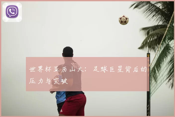 世界杯亚历山大：足球巨星背后的压力与突破