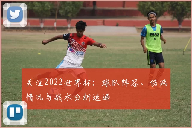 关注2022世界杯:球队阵容、伤病情况与战术分析速递