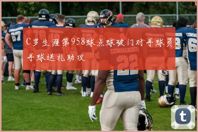 C罗生涯第958球点球破门对手球员手球送礼助攻