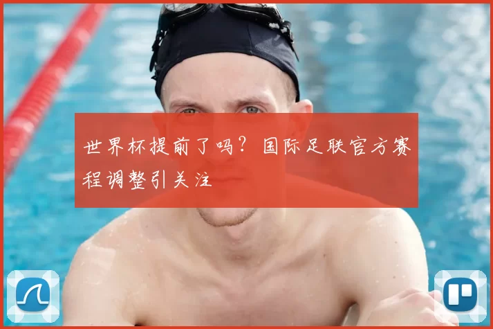 世界杯提前了吗？国际足联官方赛程调整引关注