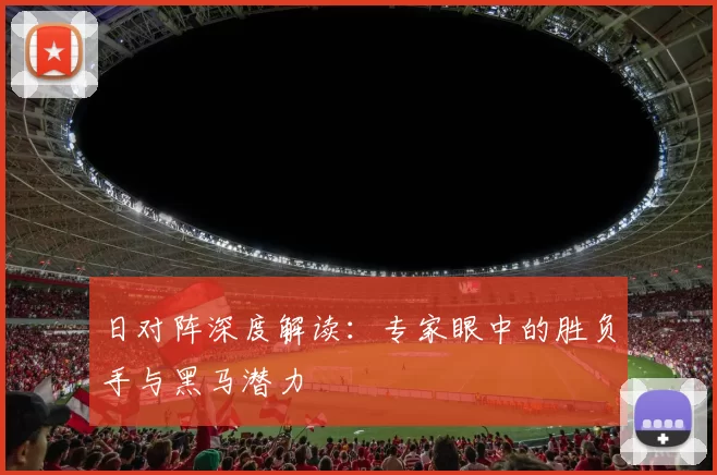 日对阵深度解读：专家眼中的胜负手与黑马潜力