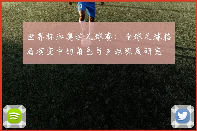 世界杯和奥运足球赛:全球足球格局演变中的角色与互动深度研究