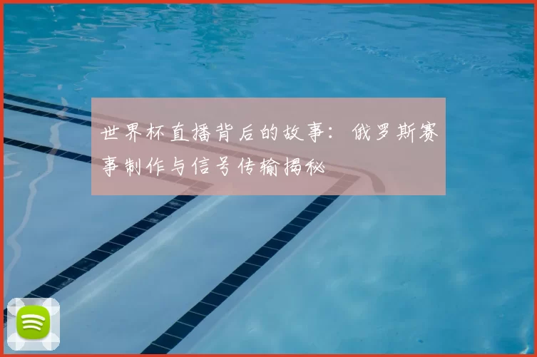 世界杯直播背后的故事:俄罗斯赛事制作与信号传输揭秘