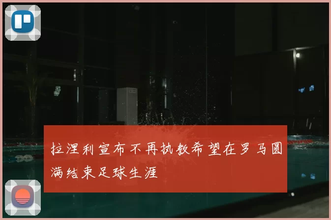 拉涅利宣布不再执教希望在罗马圆满结束足球生涯