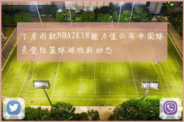 丁彦雨航NBA2K18能力值公布中国球员登陆篮球游戏新动态