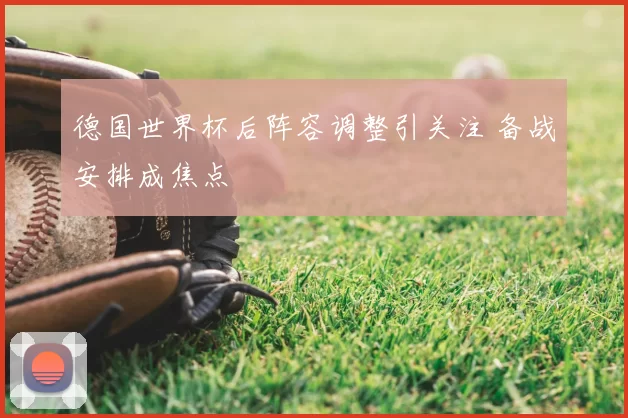 德国世界杯后阵容调整引关注 备战安排成焦点