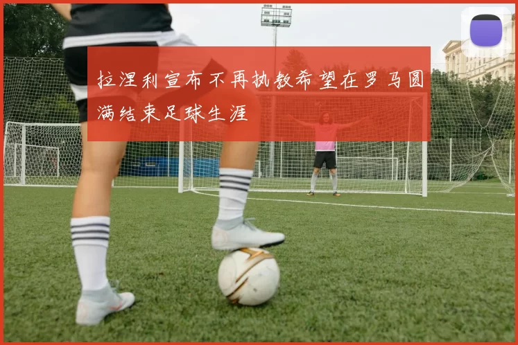 拉涅利宣布不再执教希望在罗马圆满结束足球生涯