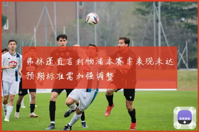弗林蓬直言利物浦本赛季表现未达预期标准需加强调整