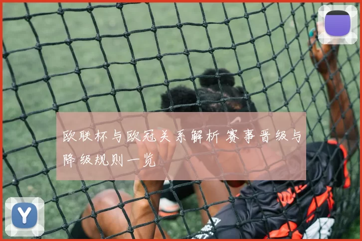欧联杯与欧冠关系解析 赛事晋级与降级规则一览