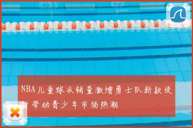 NBA儿童球衣销量激增勇士队新款设计带动青少年市场热潮