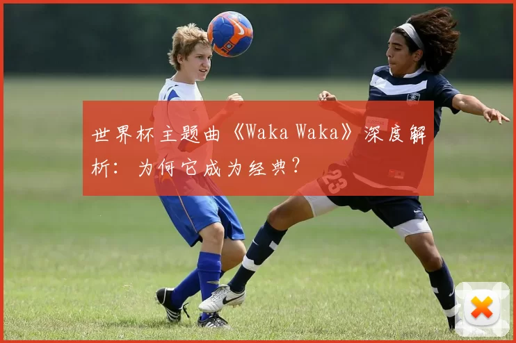 世界杯主题曲《Waka Waka》深度解析：为何它成为经典？