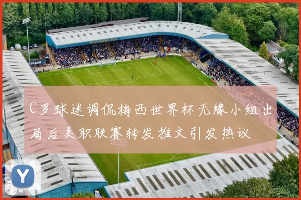 C罗球迷调侃梅西世界杯无缘小组出局后美职联赛转发推文引发热议