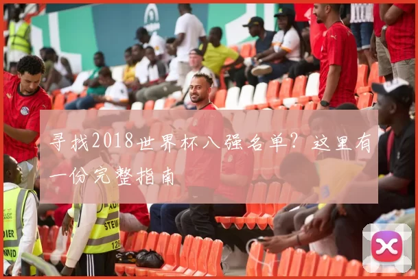 寻找2018世界杯八强名单?这里有一份完整指南