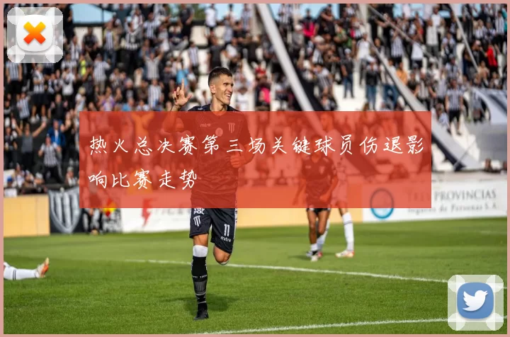 热火总决赛第三场关键球员伤退影响比赛走势
