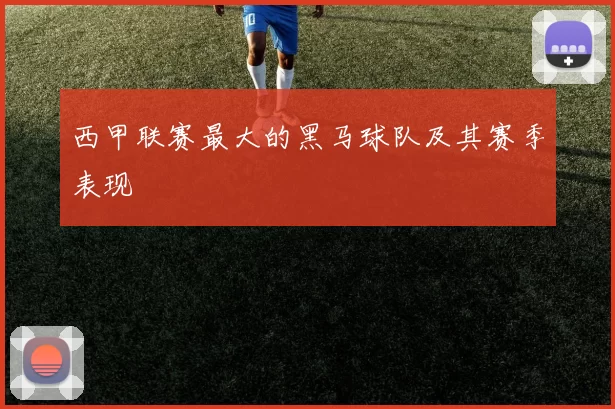 西甲联赛最大的黑马球队及其赛季表现