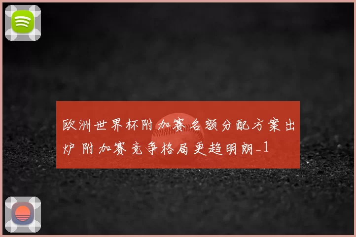 欧洲世界杯附加赛名额分配方案出炉 附加赛竞争格局更趋明朗_1