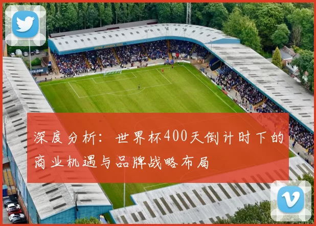 深度分析:世界杯400天倒计时下的商业机遇与品牌战略布局