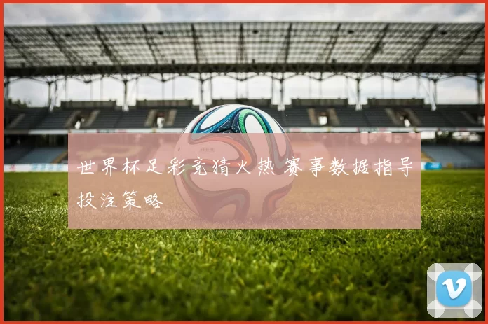 世界杯足彩竞猜火热 赛事数据指导投注策略