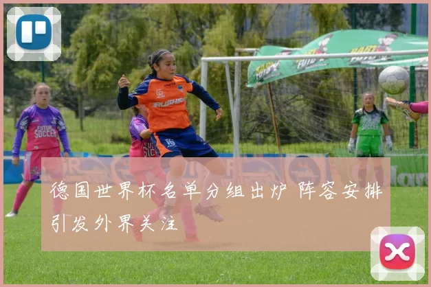 德国世界杯名单分组出炉 阵容安排引发外界关注