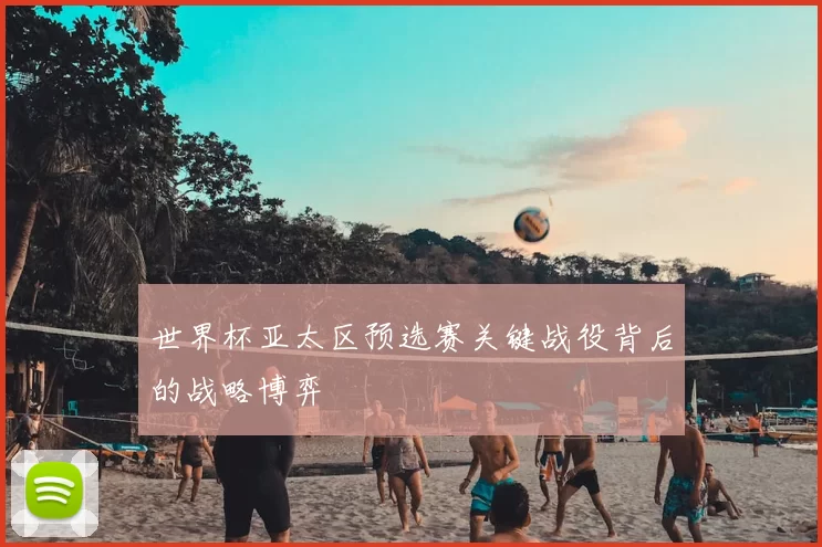 世界杯亚太区预选赛关键战役背后的战略博弈