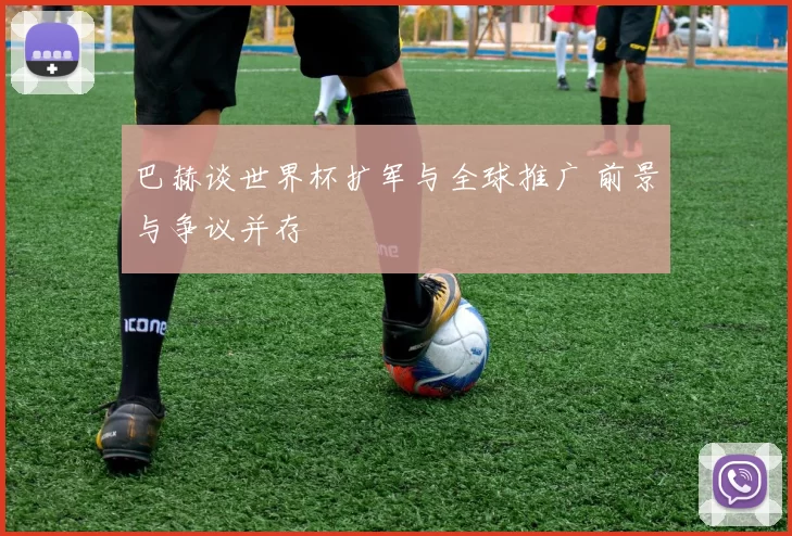 巴赫谈世界杯扩军与全球推广 前景与争议并存