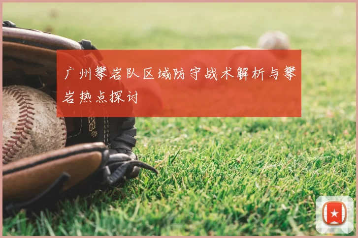 广州攀岩队区域防守战术解析与攀岩热点探讨