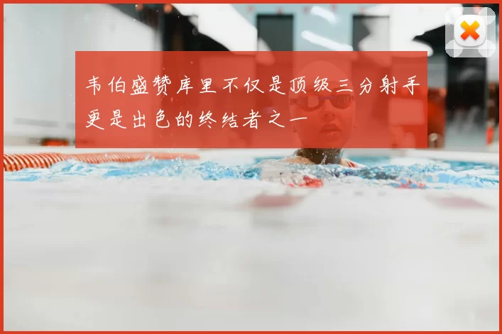 韦伯盛赞库里不仅是顶级三分射手更是出色的终结者之一