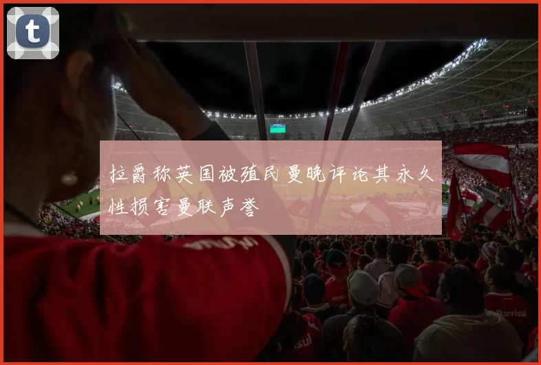 拉爵称英国被殖民曼晚评论其永久性损害曼联声誉