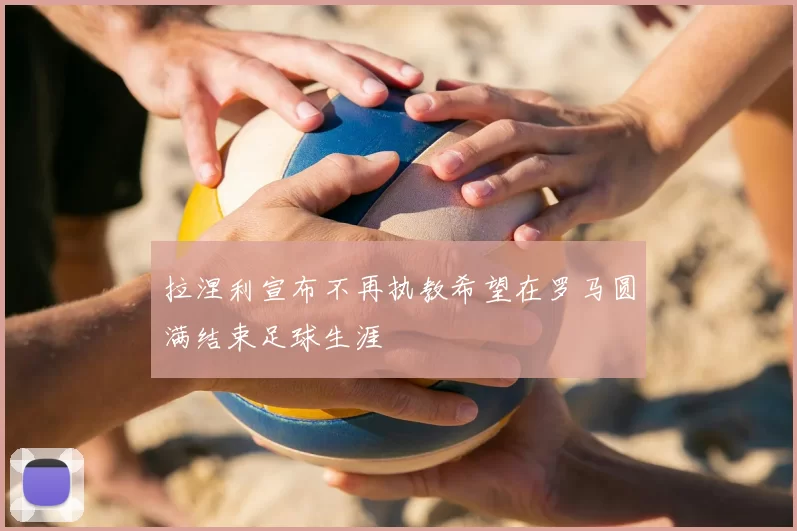 拉涅利宣布不再执教希望在罗马圆满结束足球生涯