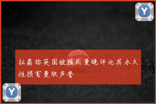 拉爵称英国被殖民曼晚评论其永久性损害曼联声誉