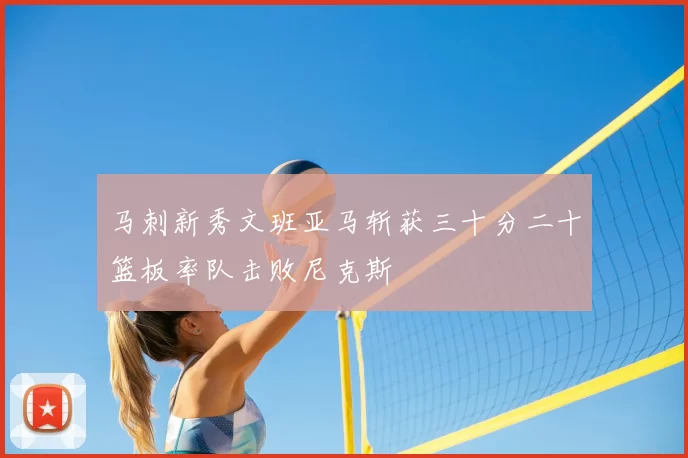 马刺新秀文班亚马斩获三十分二十篮板率队击败尼克斯