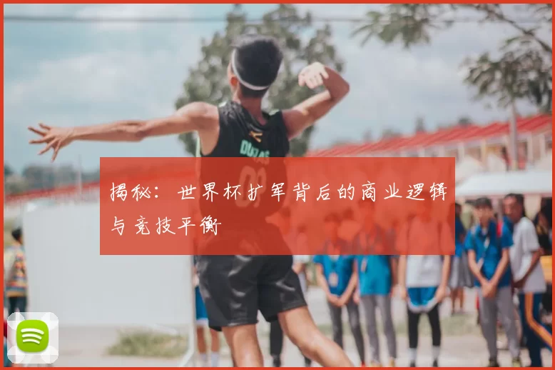 揭秘：世界杯扩军背后的商业逻辑与竞技平衡
