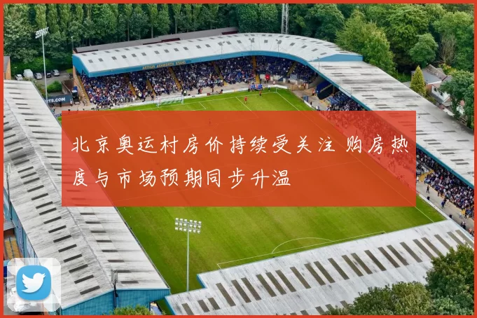 北京奥运村房价持续受关注 购房热度与市场预期同步升温