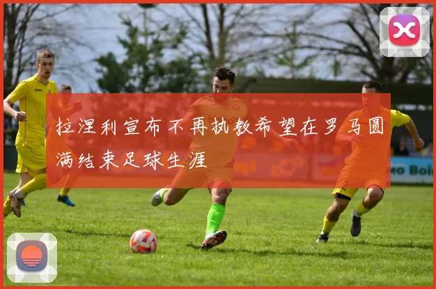 拉涅利宣布不再执教希望在罗马圆满结束足球生涯