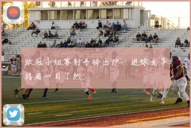 欧冠小组赛射手榜出炉,进球竞争格局一目了然