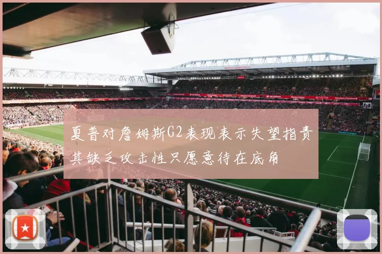 夏普对詹姆斯G2表现表示失望指责其缺乏攻击性只愿意待在底角
