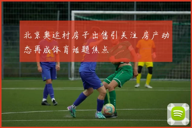 北京奥运村房子出售引关注 房产动态再成体育话题焦点