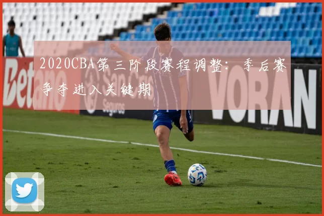 2020CBA第三阶段赛程调整：季后赛争夺进入关键期