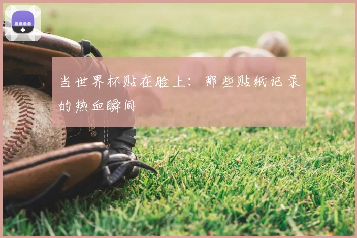 当世界杯贴在脸上：那些贴纸记录的热血瞬间
