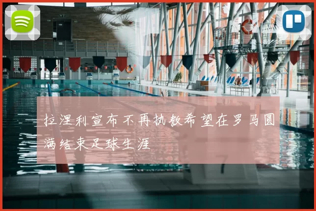 拉涅利宣布不再执教希望在罗马圆满结束足球生涯