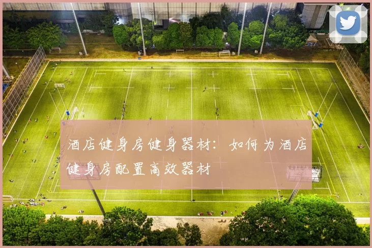 酒店健身房健身器材：如何为酒店健身房配置高效器材