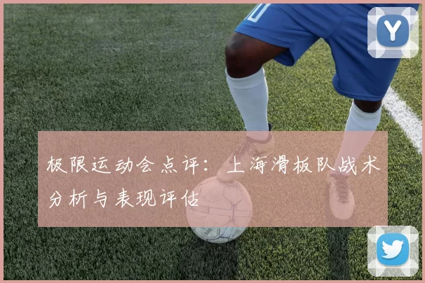 极限运动会点评：上海滑板队战术分析与表现评估